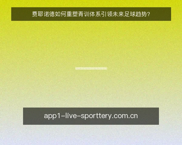 费耶诺德如何重塑青训体系引领未来足球趋势？